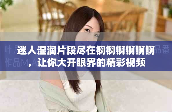 迷人湿润片段尽在锕锕锕锕锕锕，让你大开眼界的精彩视频