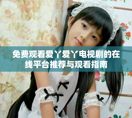 免费观看爱丫爱丫电视剧的在线平台推荐与观看指南