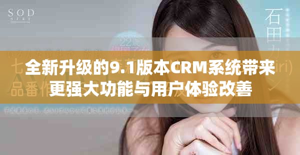 全新升级的9.1版本CRM系统带来更强大功能与用户体验改善