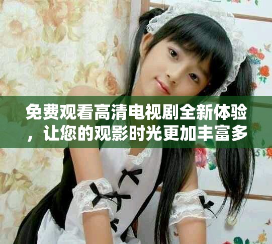 免费观看高清电视剧全新体验，让您的观影时光更加丰富多彩