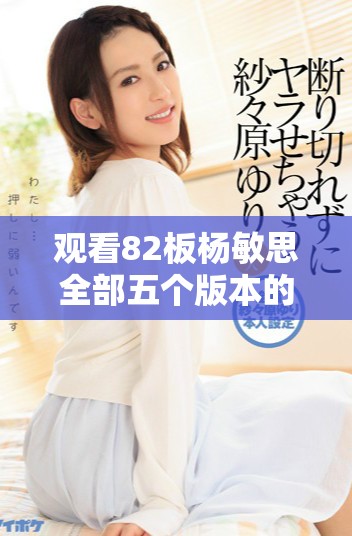 观看82板杨敏思全部五个版本的电视剧免费资源分享