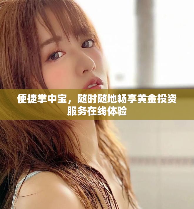 便捷掌中宝，随时随地畅享黄金投资服务在线体验