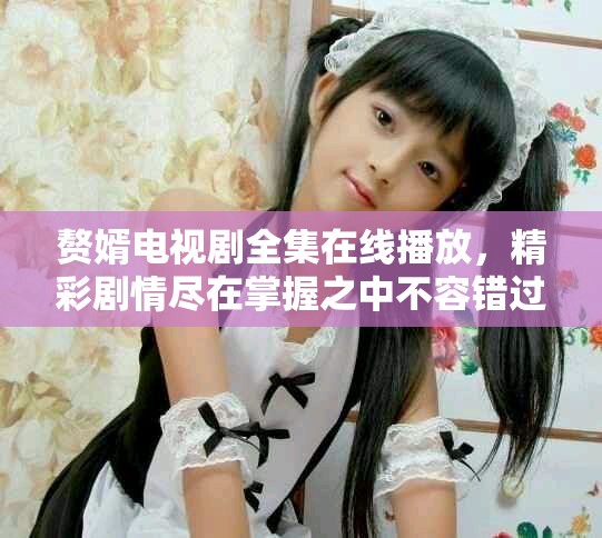 赘婿电视剧全集在线播放，精彩剧情尽在掌握之中不容错过
