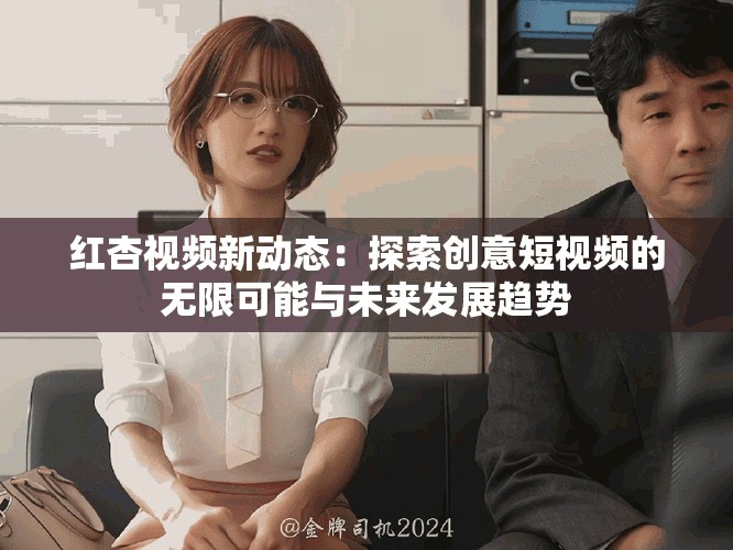 红杏视频新动态：探索创意短视频的无限可能与未来发展趋势