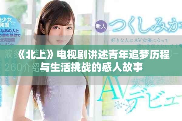 《北上》电视剧讲述青年追梦历程与生活挑战的感人故事