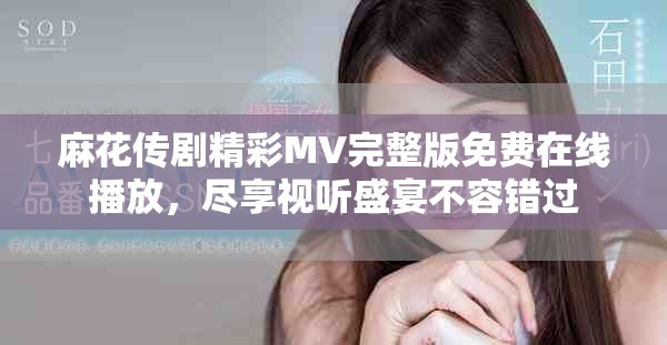 麻花传剧精彩MV完整版免费在线播放，尽享视听盛宴不容错过