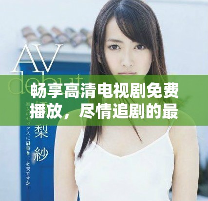 畅享高清电视剧免费播放，尽情追剧的最佳选择推荐