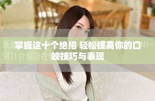 掌握这十个绝招 轻松提高你的口咬技巧与表现