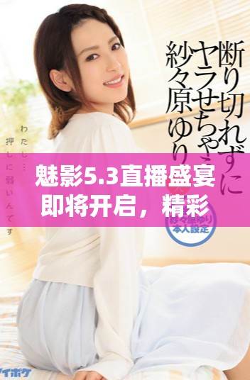 魅影5.3直播盛宴即将开启，精彩内容等你来参与！