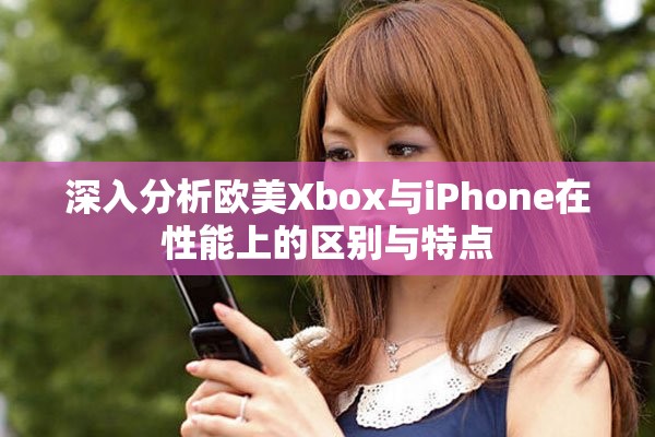 深入分析欧美Xbox与iPhone在性能上的区别与特点