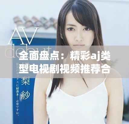 全面盘点：精彩aj类型电视剧视频推荐合集