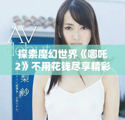 探索魔幻世界《哪吒2》不用花钱尽享精彩冒险