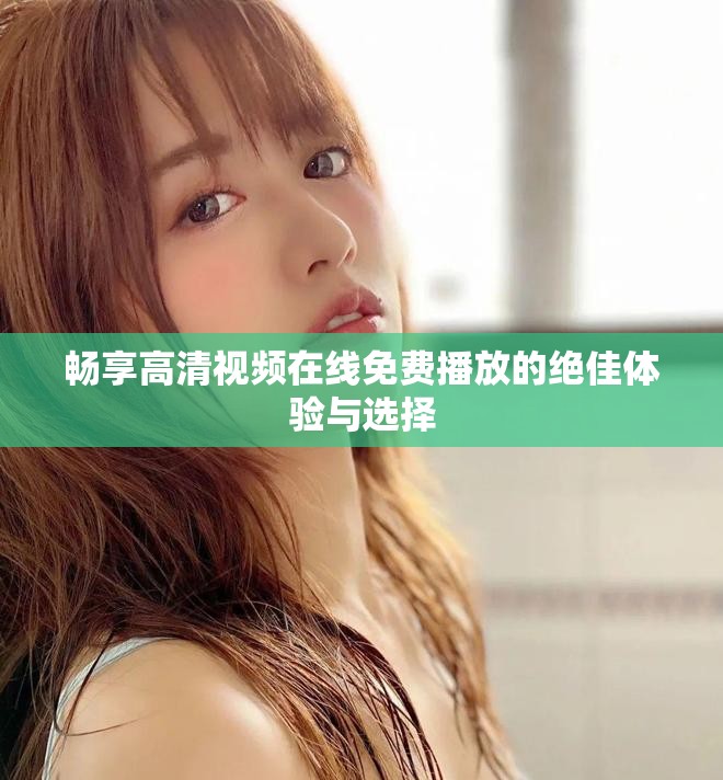 畅享高清视频在线免费播放的绝佳体验与选择