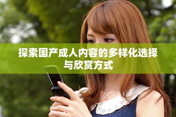 探索国产成人内容的多样化选择与欣赏方式