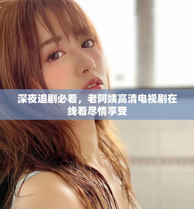 深夜追剧必看，老阿姨高清电视剧在线看尽情享受