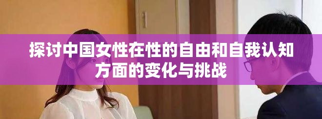 探讨中国女性在性的自由和自我认知方面的变化与挑战
