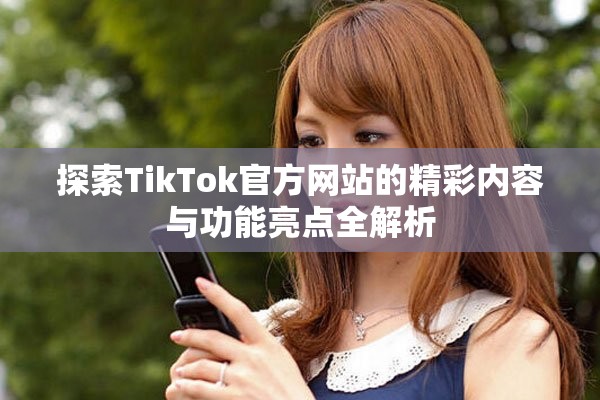 探索TikTok官方网站的精彩内容与功能亮点全解析