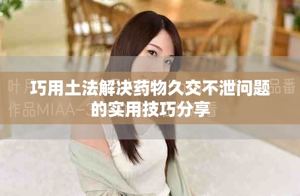 巧用土法解决药物久交不泄问题的实用技巧分享