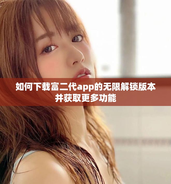 如何下载富二代app的无限解锁版本并获取更多功能
