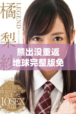 熊出没重返地球完整版免费观看，畅享高清精彩冒险故事