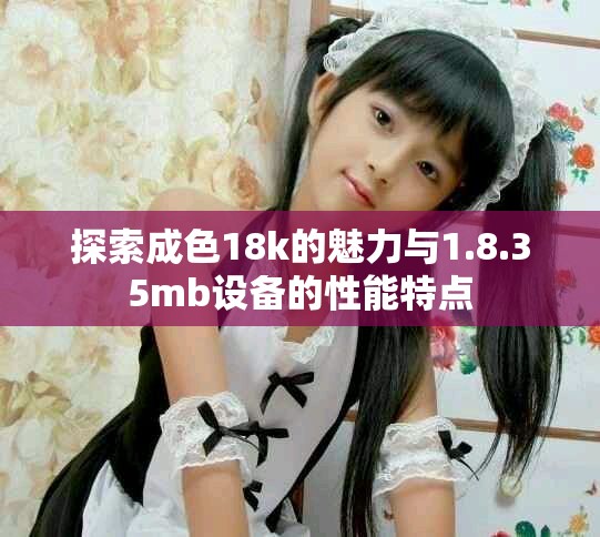 探索成色18k的魅力与1.8.35mb设备的性能特点