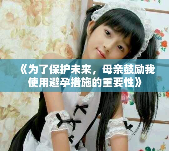 《为了保护未来，母亲鼓励我使用避孕措施的重要性》