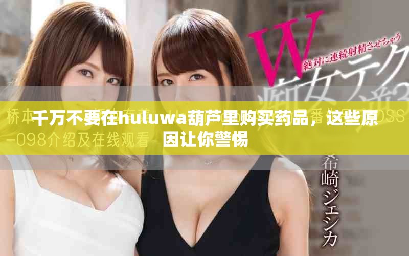 千万不要在huluwa葫芦里购买药品，这些原因让你警惕