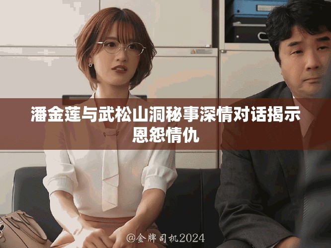 潘金莲与武松山洞秘事深情对话揭示恩怨情仇