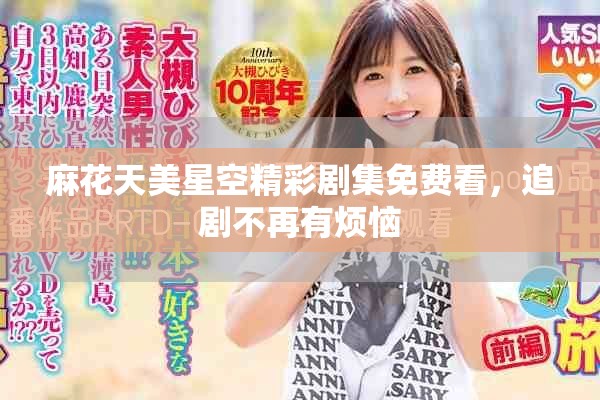 麻花天美星空精彩剧集免费看，追剧不再有烦恼