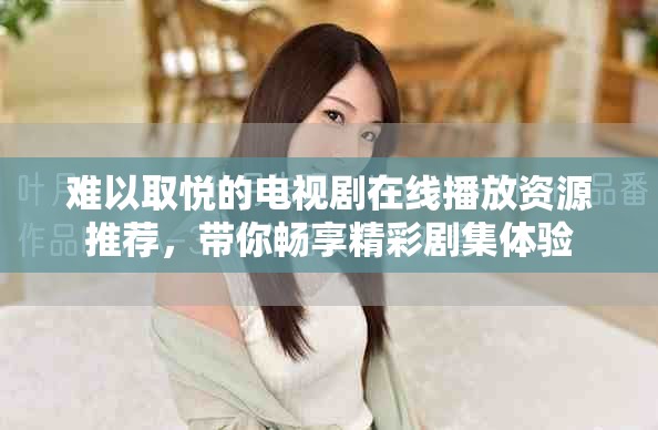 难以取悦的电视剧在线播放资源推荐，带你畅享精彩剧集体验
