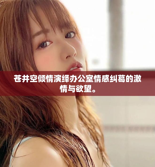 苍井空倾情演绎办公室情感纠葛的激情与欲望。