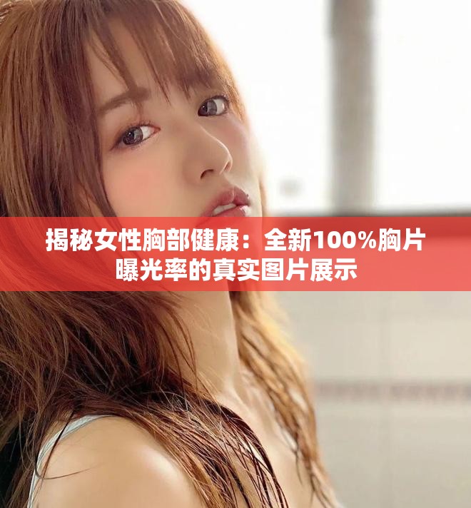 揭秘女性胸部健康：全新100%胸片曝光率的真实图片展示