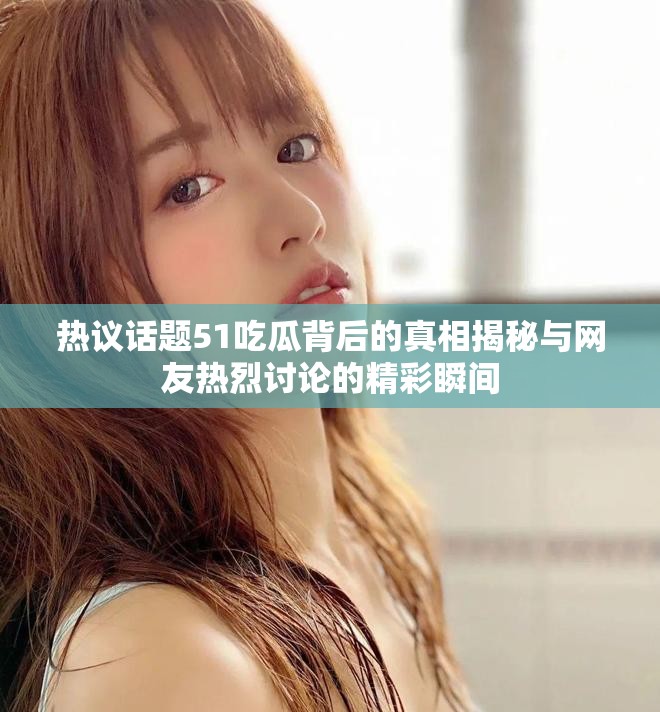 热议话题51吃瓜背后的真相揭秘与网友热烈讨论的精彩瞬间