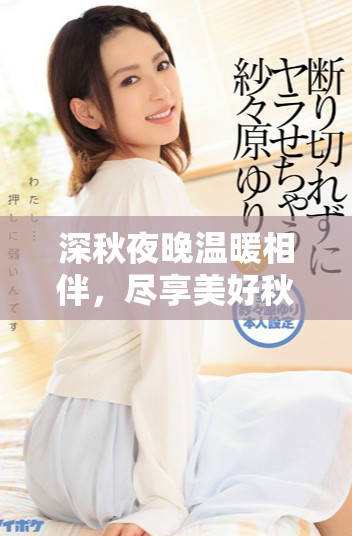 深秋夜晚温暖相伴，尽享美好秋霞视频时光