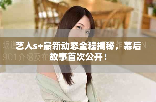 艺人s+最新动态全程揭秘，幕后故事首次公开！