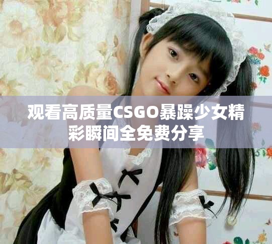 观看高质量CSGO暴躁少女精彩瞬间全免费分享