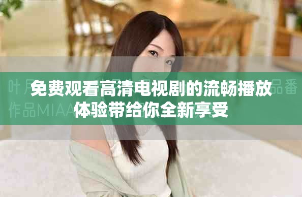 免费观看高清电视剧的流畅播放体验带给你全新享受