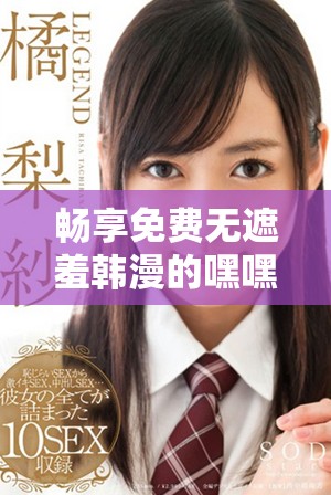 畅享免费无遮羞韩漫的嘿嘿漫画软件推荐与使用指南