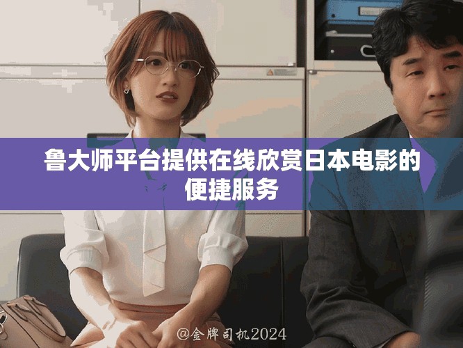 鲁大师平台提供在线欣赏日本电影的便捷服务