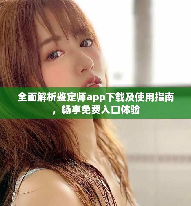 全面解析鉴定师app下载及使用指南，畅享免费入口体验