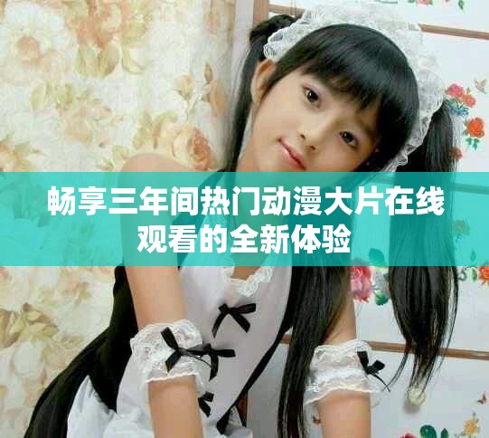 畅享三年间热门动漫大片在线观看的全新体验