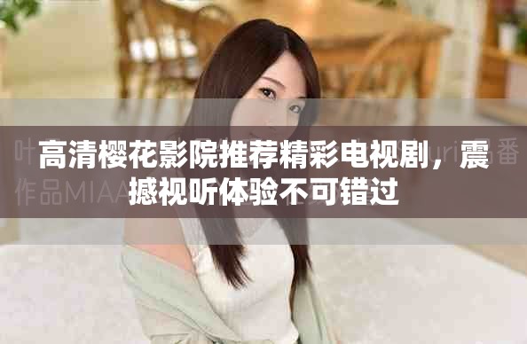 高清樱花影院推荐精彩电视剧，震撼视听体验不可错过