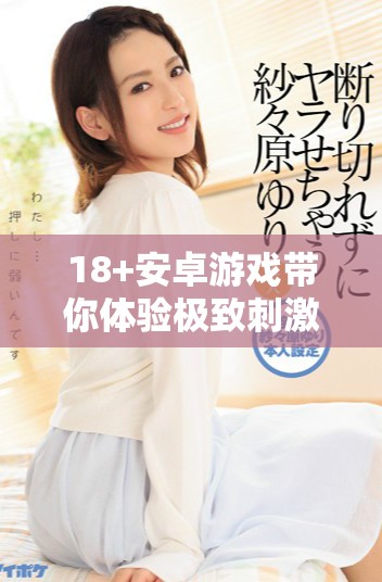 18+安卓游戏带你体验极致刺激与欢乐的冒险世界
