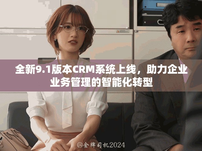 全新9.1版本CRM系统上线，助力企业业务管理的智能化转型