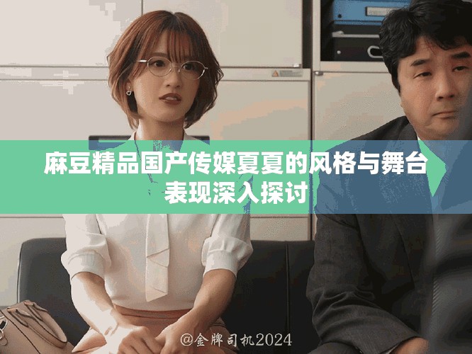 麻豆精品国产传媒夏夏的风格与舞台表现深入探讨
