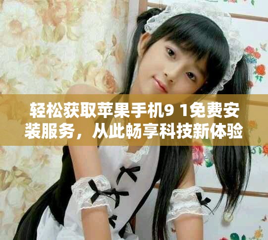轻松获取苹果手机9 1免费安装服务，从此畅享科技新体验