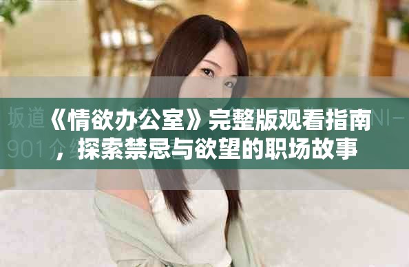 《情欲办公室》完整版观看指南，探索禁忌与欲望的职场故事