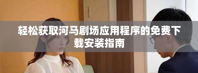轻松获取河马剧场应用程序的免费下载安装指南
