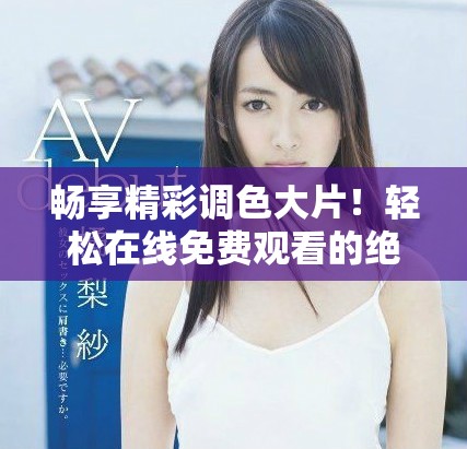 畅享精彩调色大片！轻松在线免费观看的绝佳选择