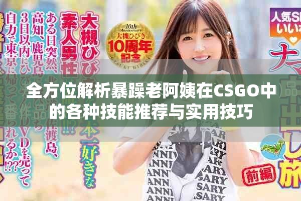 全方位解析暴躁老阿姨在CSGO中的各种技能推荐与实用技巧